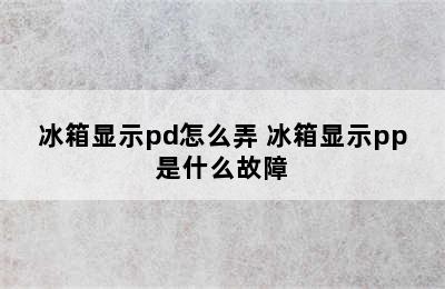 冰箱显示pd怎么弄 冰箱显示pp是什么故障